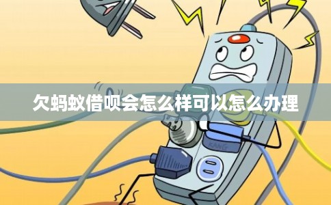 欠蚂蚁借呗会怎么样可以怎么办理