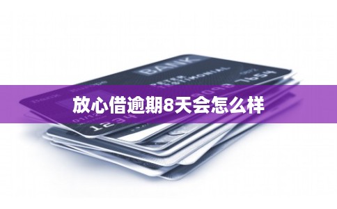 放心借逾期8天会怎么样