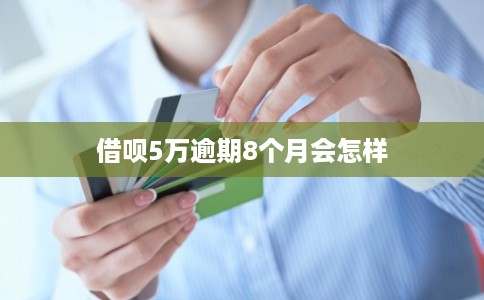 借呗5万逾期8个月会怎样