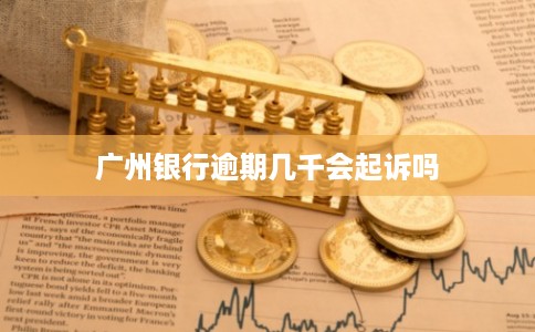广州银行逾期几千会起诉吗