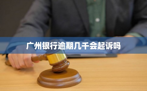 广州银行逾期几千会起诉吗