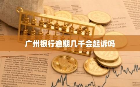 广州银行逾期几千会起诉吗