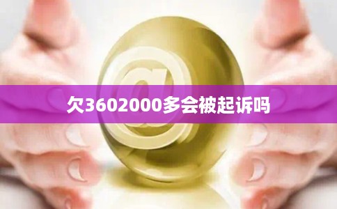 欠3602000多会被起诉吗