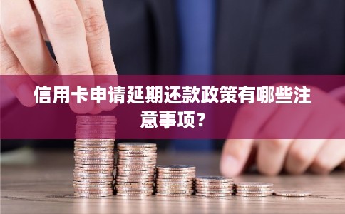 信用卡申请延期还款政策有哪些注意事项？