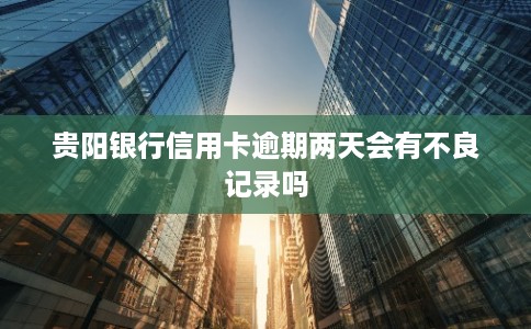贵阳银行信用卡逾期两天会有不良记录吗