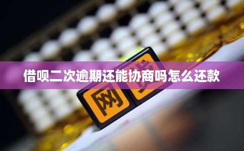 借呗二次逾期还能协商吗怎么还款