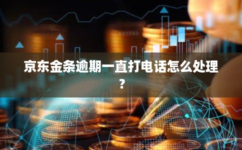 京东金条逾期一直打电话怎么处理？