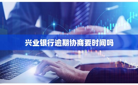 兴业银行逾期协商要时间吗