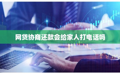 网贷协商还款会给家人打电话吗
