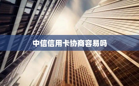 中信信用卡协商容易吗