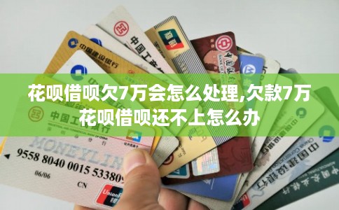 花呗借呗欠7万会怎么处理,欠款7万花呗借呗还不上怎么办