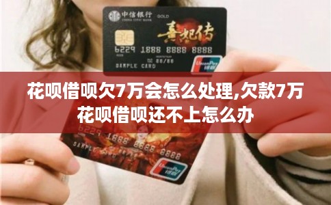 花呗借呗欠7万会怎么处理,欠款7万花呗借呗还不上怎么办