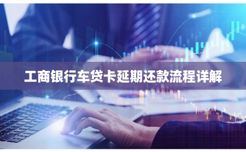 工商银行车贷卡延期还款流程详解
