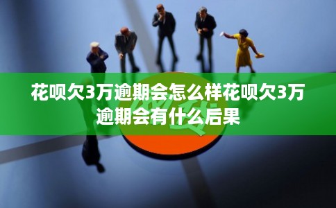 花呗欠3万逾期会怎么样花呗欠3万逾期会有什么后果