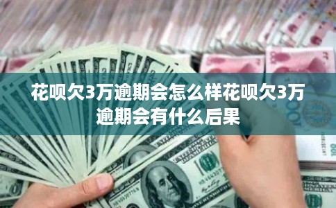 花呗欠3万逾期会怎么样花呗欠3万逾期会有什么后果