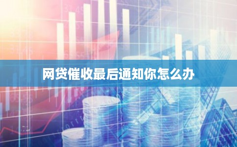 网贷催收最后通知你怎么办