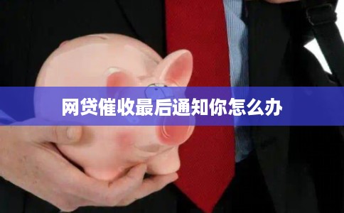 网贷催收最后通知你怎么办