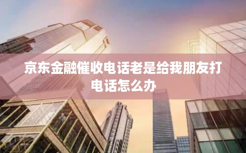京东金融催收电话老是给我朋友打电话怎么办