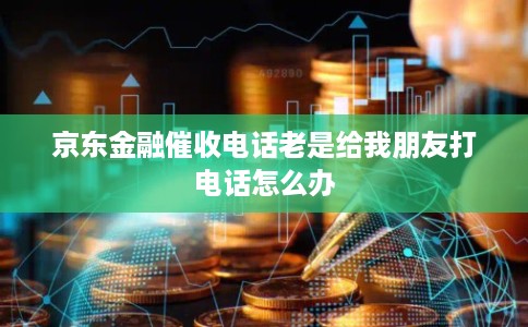 京东金融催收电话老是给我朋友打电话怎么办