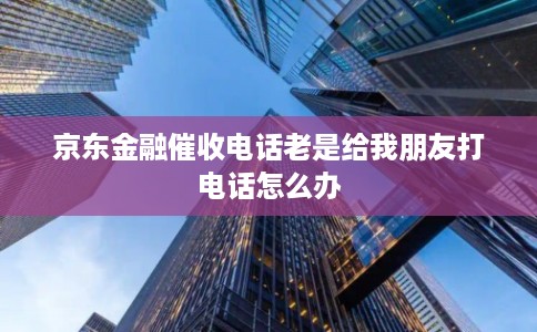 京东金融催收电话老是给我朋友打电话怎么办