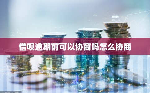 借呗逾期前可以协商吗怎么协商