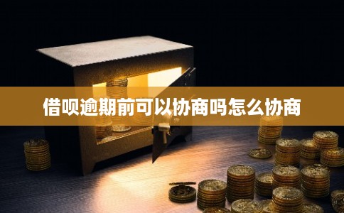 借呗逾期前可以协商吗怎么协商