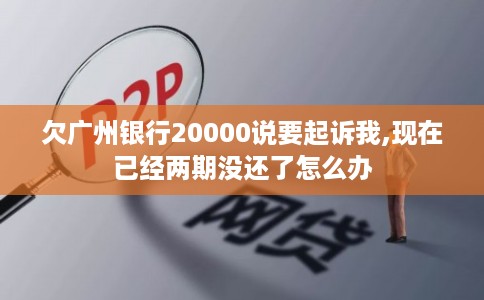 欠广州银行20000说要起诉我,现在已经两期没还了怎么办