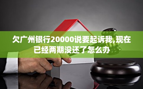 欠广州银行20000说要起诉我,现在已经两期没还了怎么办