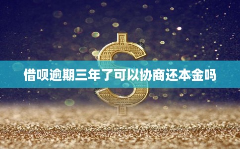 借呗逾期三年了可以协商还本金吗