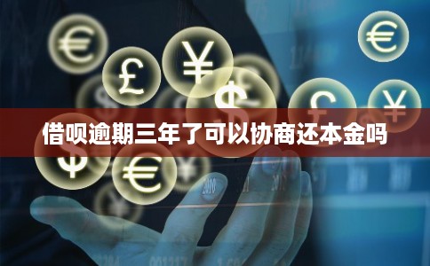 借呗逾期三年了可以协商还本金吗