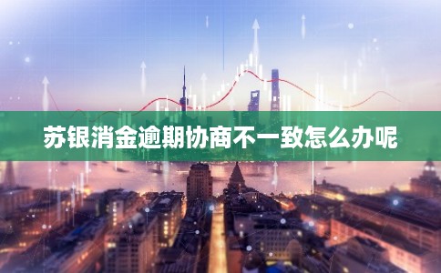 苏银消金逾期协商不一致怎么办呢 苏银消金逾期协商不一致怎么办呢