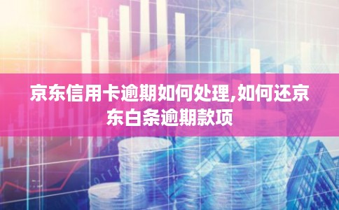 京东信用卡逾期如何处理,如何还京东白条逾期款项