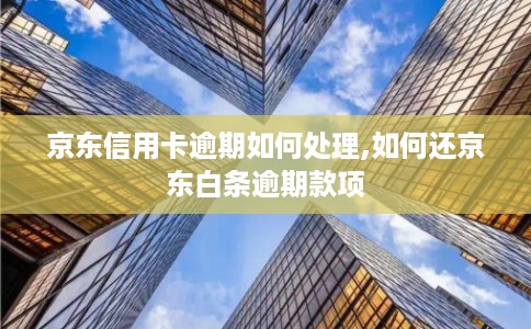 京东信用卡逾期如何处理,如何还京东白条逾期款项