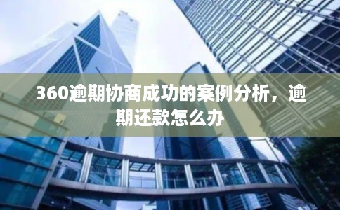 360逾期协商成功的案例分析，逾期还款怎么办