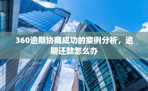 360逾期协商成功的案例分析，逾期还款怎么办