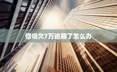 借呗欠7万逾期了怎么办