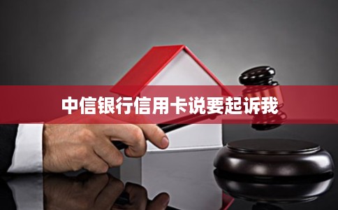 中信银行信用卡说要起诉我