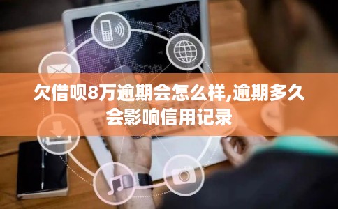 欠借呗8万逾期会怎么样,逾期多久会影响信用记录