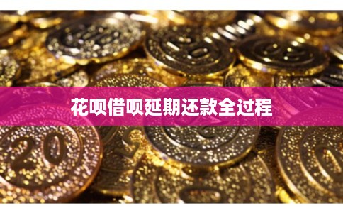 花呗借呗延期还款全过程 花呗借呗延期还款全过程