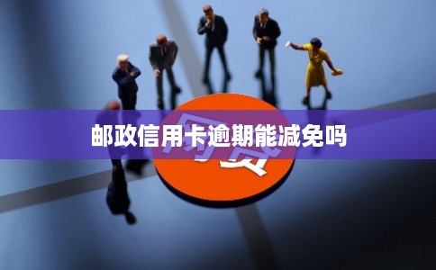 邮政信用卡逾期能减免吗
