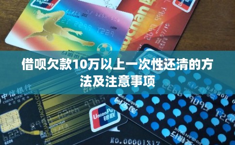 借呗欠款10万以上一次性还清的方法及注意事项