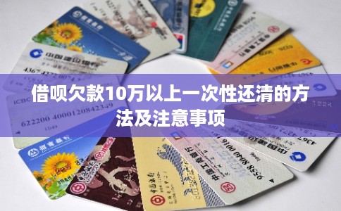 借呗欠款10万以上一次性还清的方法及注意事项