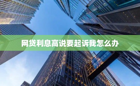 网贷利息高说要起诉我怎么办