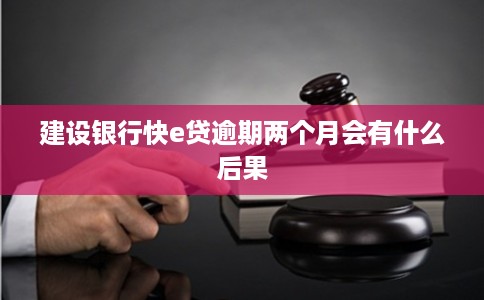 建设银行快e贷逾期两个月会有什么后果