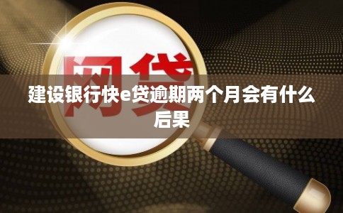 建设银行快e贷逾期两个月会有什么后果