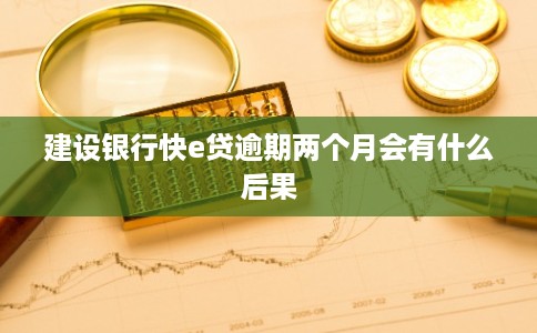 建设银行快e贷逾期两个月会有什么后果