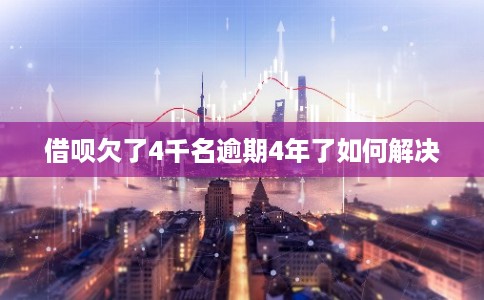 借呗欠了4千名逾期4年了如何解决