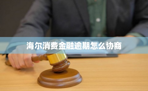 海尔消费金融逾期怎么协商