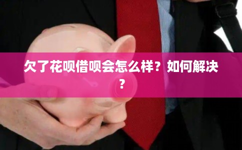 欠了花呗借呗会怎么样？如何解决？