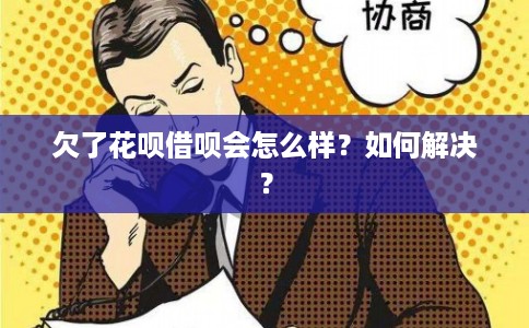 欠了花呗借呗会怎么样？如何解决？